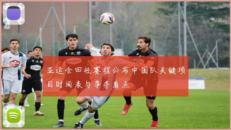 亚运会田径赛程公布中国队关键项目时间表与争夺看点