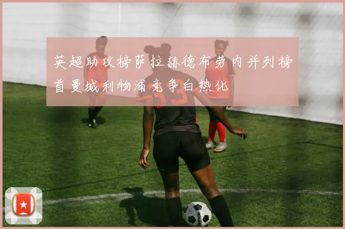 英超助攻榜萨拉赫德布劳内并列榜首曼城利物浦竞争白热化