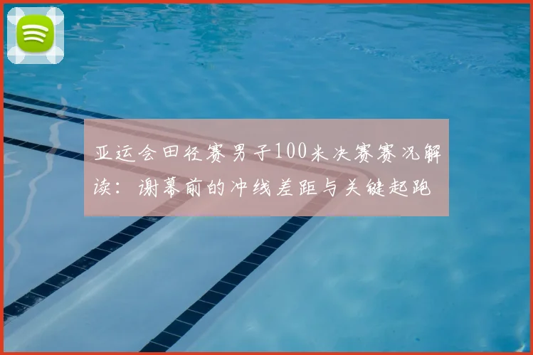 亚运会田径赛男子100米决赛赛况解读：谢幕前的冲线差距与关键起跑影响