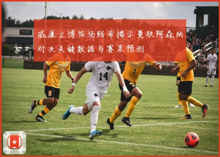威廉立博临场赔率揭示曼联阿森纳对决关键数据与赛果预测