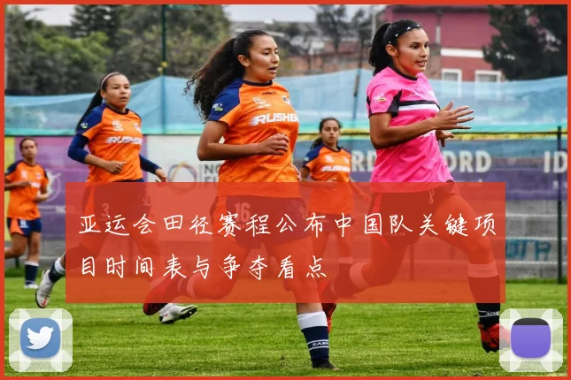 亚运会田径赛程公布中国队关键项目时间表与争夺看点