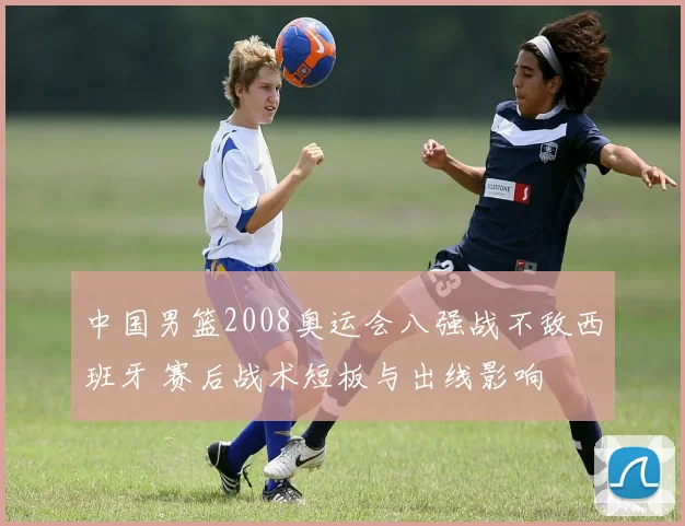 中国男篮2008奥运会八强战不敌西班牙 赛后战术短板与出线影响