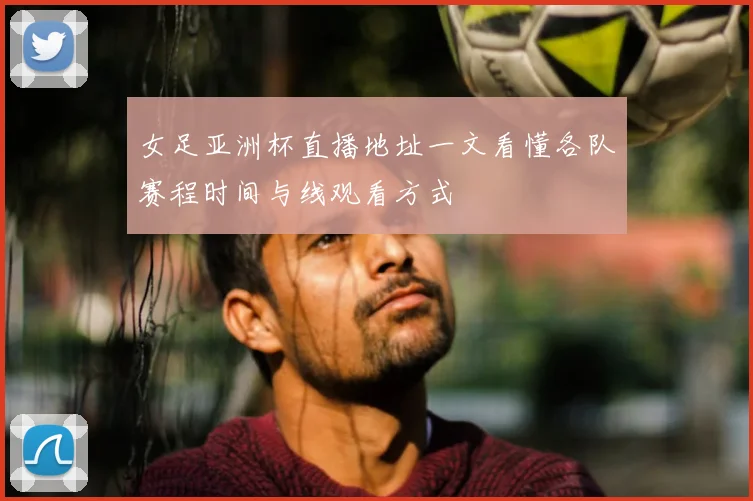 女足亚洲杯直播地址一文看懂各队赛程时间与线观看方式