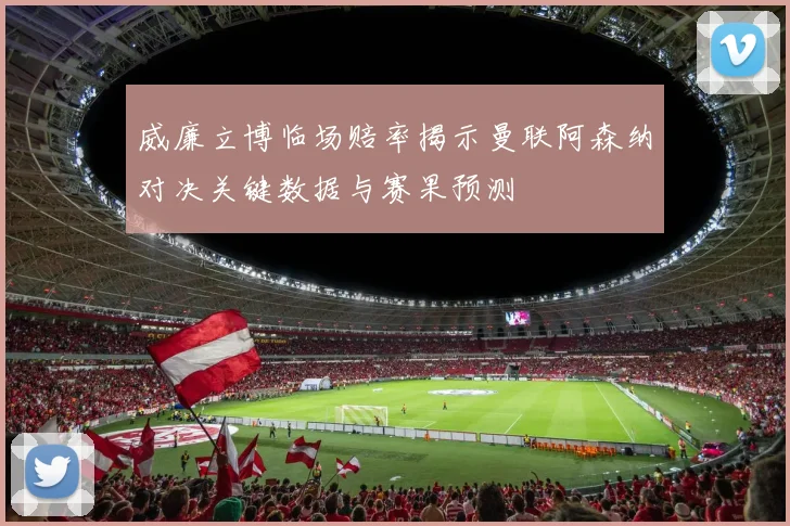 威廉立博临场赔率揭示曼联阿森纳对决关键数据与赛果预测