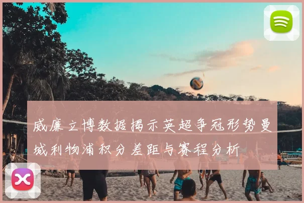 威廉立博数据揭示英超争冠形势曼城利物浦积分差距与赛程分析