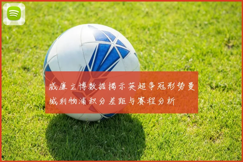 威廉立博数据揭示英超争冠形势曼城利物浦积分差距与赛程分析