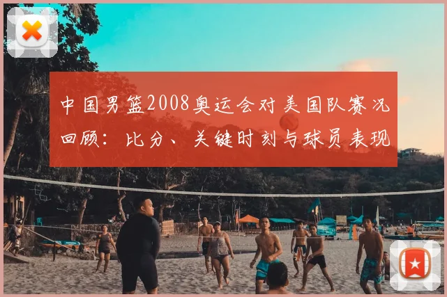 中国男篮2008奥运会对美国队赛况回顾：比分、关键时刻与球员表现评析