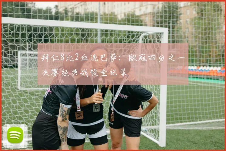 拜仁8比2血洗巴萨:欧冠四分之一决赛经典战役全记录