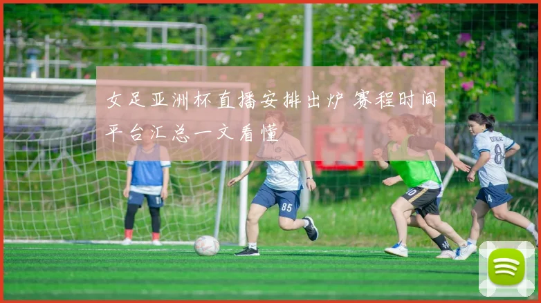 女足亚洲杯直播安排出炉 赛程时间平台汇总一文看懂