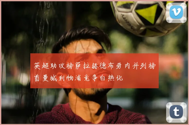 英超助攻榜萨拉赫德布劳内并列榜首曼城利物浦竞争白热化